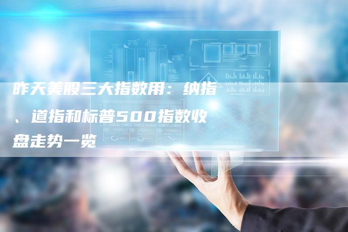 昨天美股三大指数用：纳指、道指和标普500指数收盘走势一览