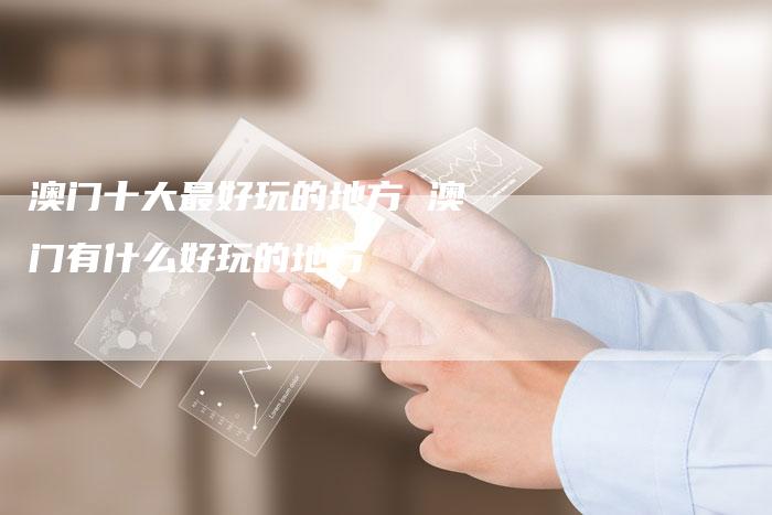 澳门十大最好玩的地方 澳门有什么好玩的地方