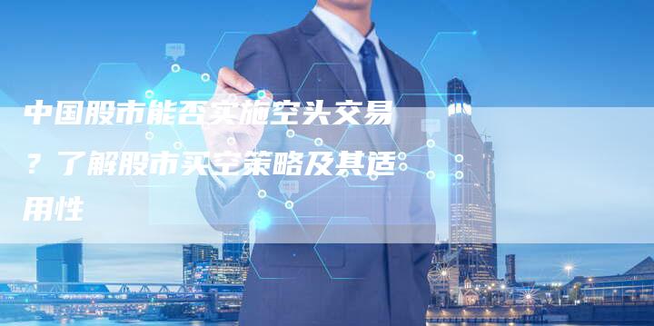 中国股市能否实施空头交易？了解股市买空策略及其适用性