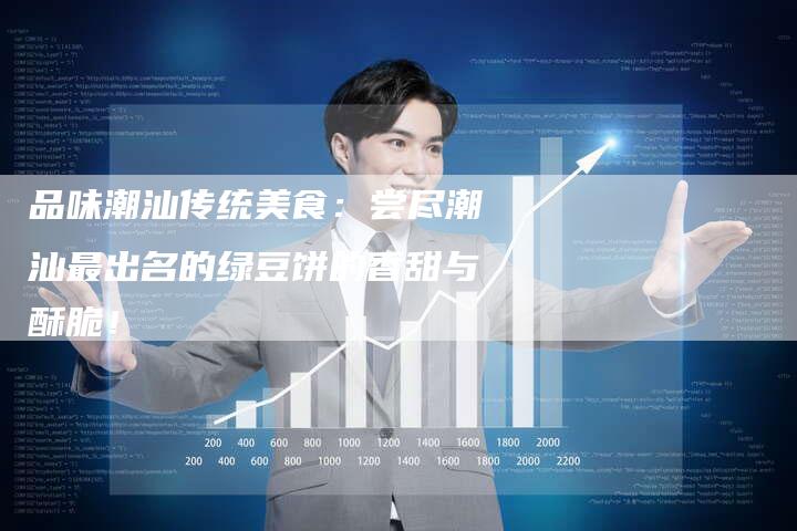 品味潮汕传统美食：尝尽潮汕最出名的绿豆饼的香甜与酥脆！