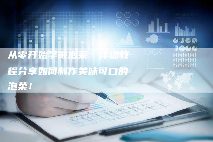 从零开始学做泡菜：详细教程分享如何制作美味可口的泡菜！