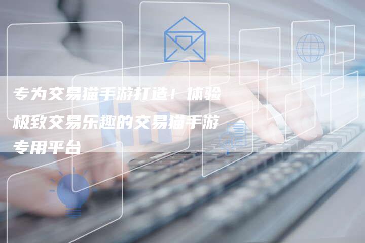 专为交易猫手游打造！体验极致交易乐趣的交易猫手游专用平台
