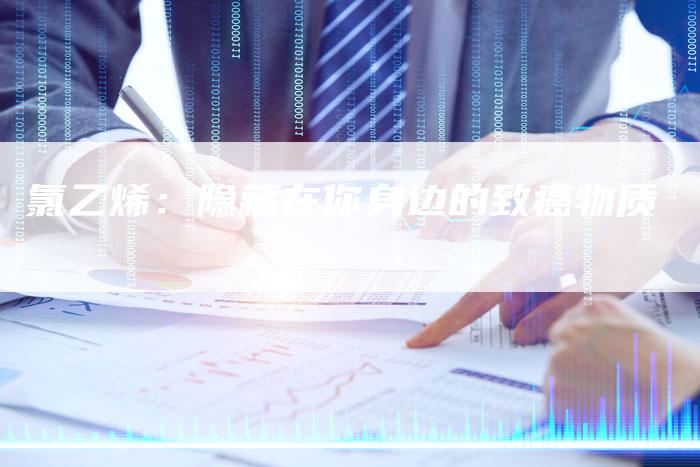 氯乙烯：隐藏在你身边的致癌物质