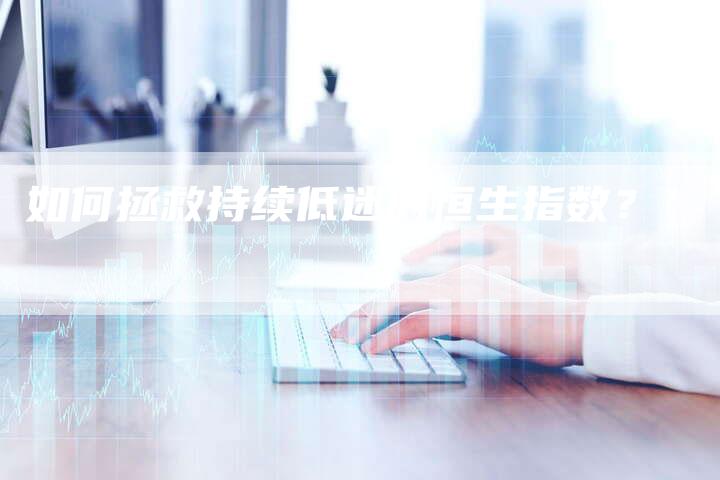 如何拯救持续低迷的恒生指数？