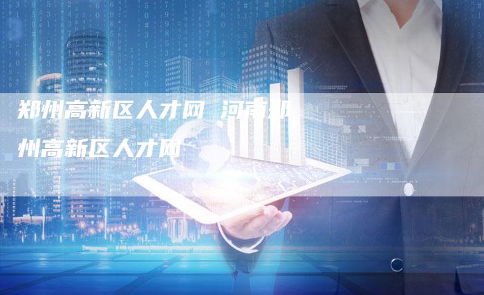 郑州高新区人才网 河南郑州高新区人才网