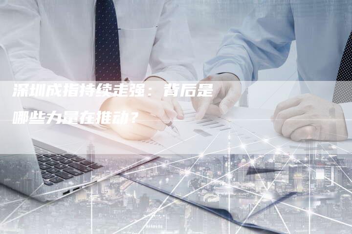 深圳成指持续走强：背后是哪些力量在推动？