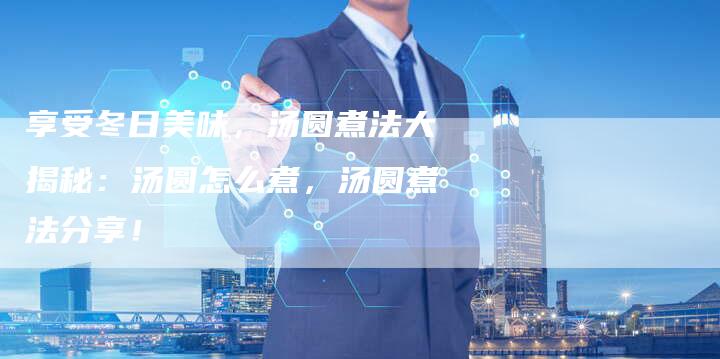 享受冬日美味，汤圆煮法大揭秘：汤圆怎么煮，汤圆煮法分享！