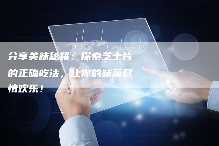 分享美味秘籍：探索芝士片的正确吃法，让你的味蕾尽情欢乐！