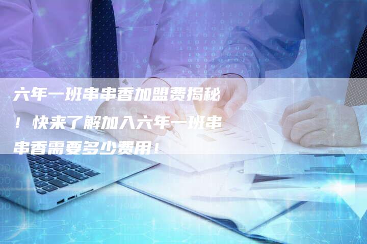 六年一班串串香加盟费揭秘！快来了解加入六年一班串串香需要多少费用！
