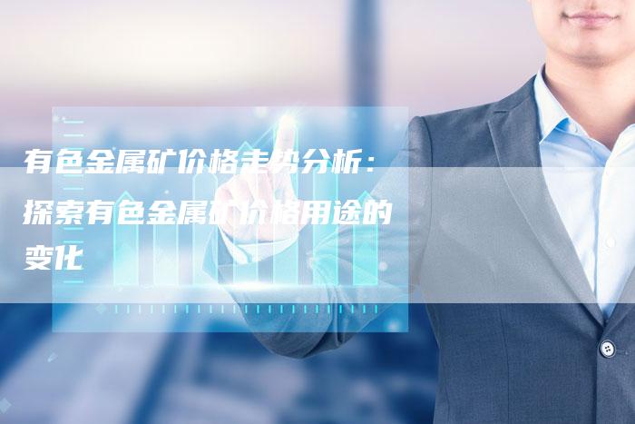 有色金属矿价格走势分析：探索有色金属矿价格用途的变化