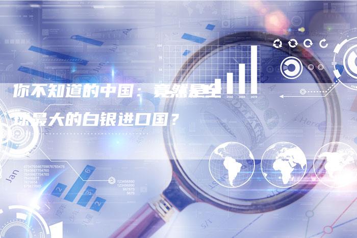 你不知道的中国：竟然是全球最大的白银进口国？