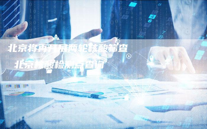 北京将再开展两轮核酸筛查 北京核酸检测点查询