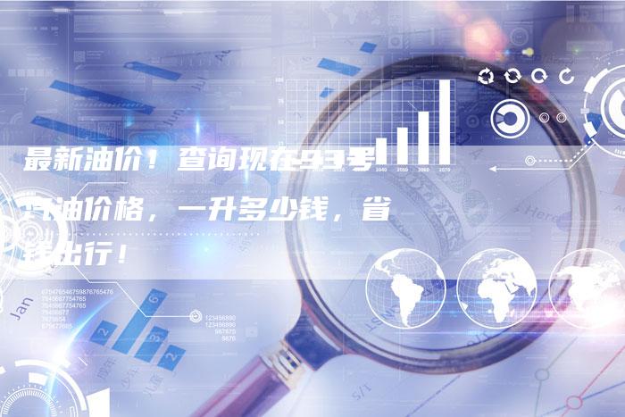 最新油价！查询现在93号汽油价格，一升多少钱，省钱出行！