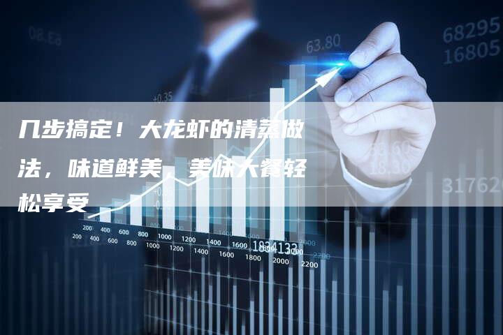 几步搞定！大龙虾的清蒸做法，味道鲜美，美味大餐轻松享受