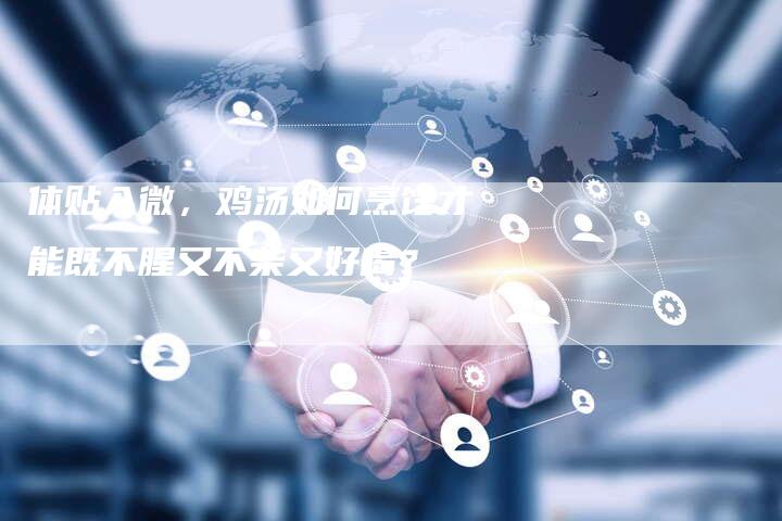 体贴入微，鸡汤如何烹饪才能既不腥又不柴又好喝？