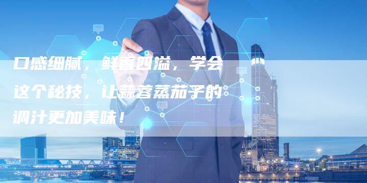 口感细腻，鲜香四溢，学会这个秘技，让蒜蓉蒸茄子的调汁更加美味！
