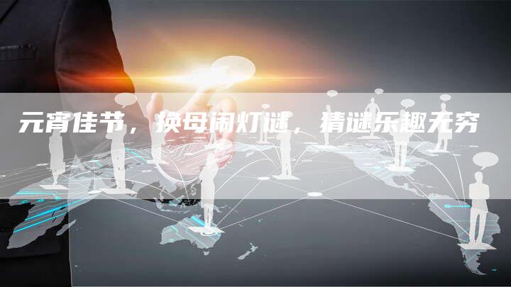 元宵佳节，换母闹灯谜，猜谜乐趣无穷