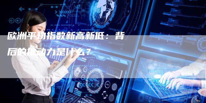欧洲平均指数新高新低：背后的推动力是什么？