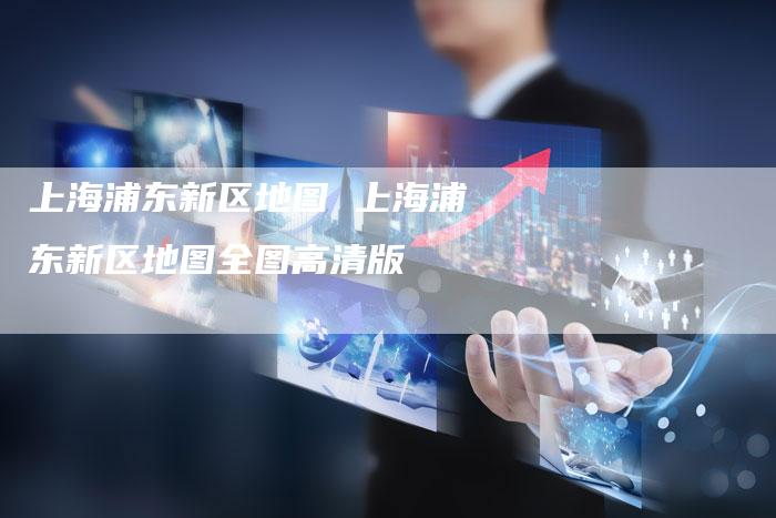 上海浦东新区地图 上海浦东新区地图全图高清版