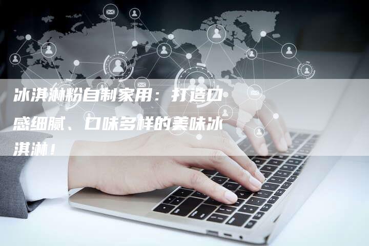 冰淇淋粉自制家用：打造口感细腻、口味多样的美味冰淇淋！