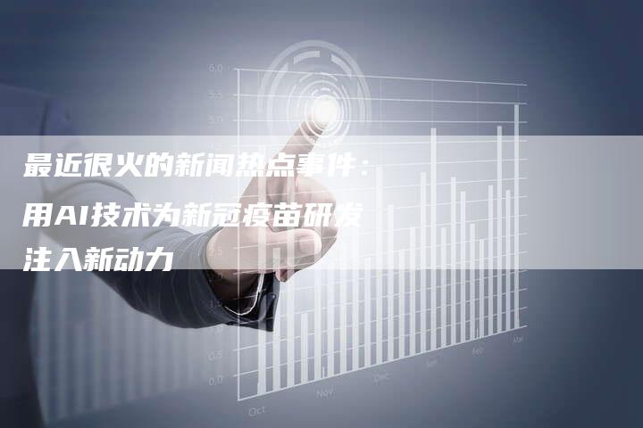 最近很火的新闻热点事件：用AI技术为新冠疫苗研发注入新动力