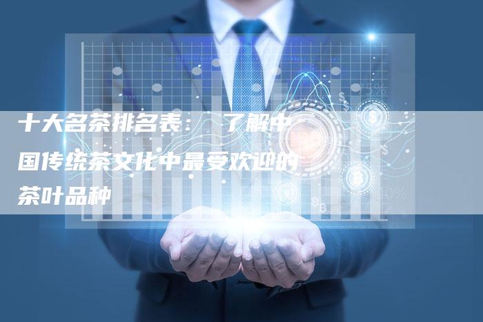 十大名茶排名表： 了解中国传统茶文化中最受欢迎的茶叶品种