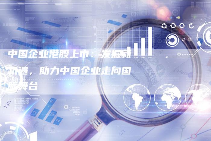 中国企业港股上市：发掘新机遇，助力中国企业走向国际舞台