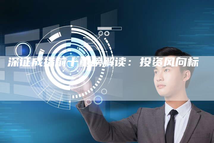 深证成指前十重磅解读：投资风向标