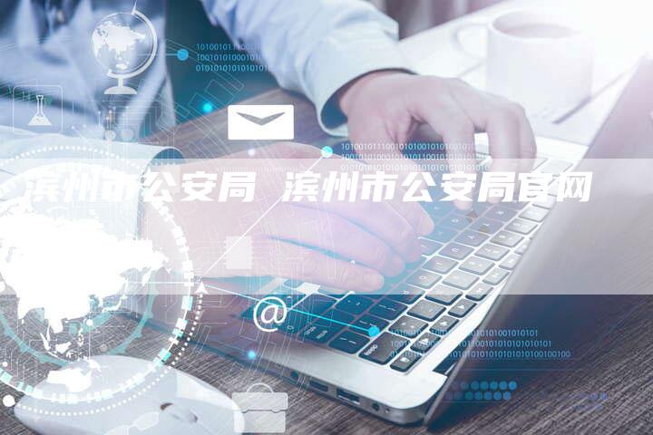 滨州市公安局 滨州市公安局官网