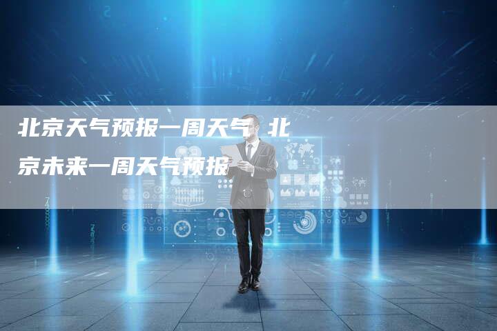 北京天气预报一周天气 北京未来一周天气预报