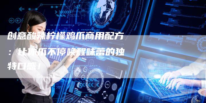 创意酸辣柠檬鸡爪商用配方：让你爪不停唤醒味蕾的独特口感！