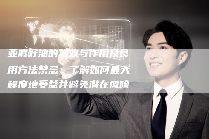 亚麻籽油的功效与作用及食用方法禁忌：了解如何最大程度地受益并避免潜在风险