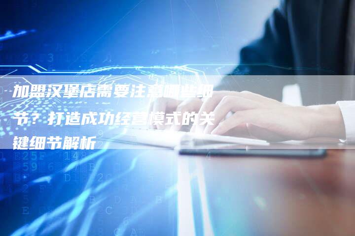 加盟汉堡店需要注意哪些细节？打造成功经营模式的关键细节解析
