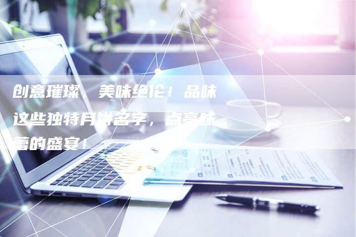创意璀璨，美味绝伦！品味这些独特月饼名字，点亮味蕾的盛宴！