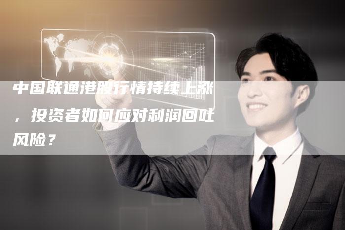 中国联通港股行情持续上涨，投资者如何应对利润回吐风险？