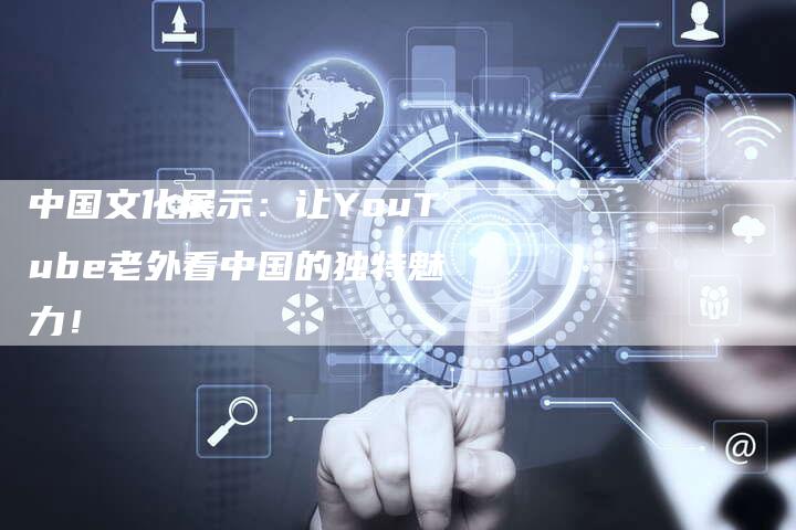 中国文化展示：让YouTube老外看中国的独特魅力！