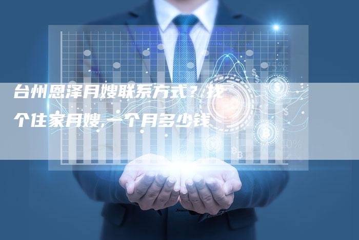 台州恩泽月嫂联系方式？找个住家月嫂,一个月多少钱