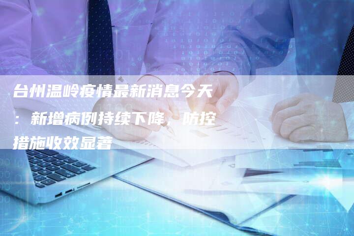台州温岭疫情最新消息今天：新增病例持续下降，防控措施收效显著