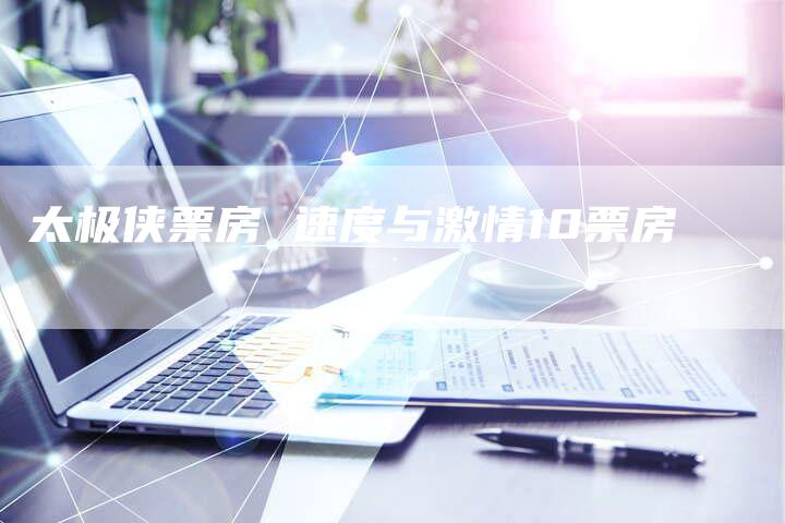 太极侠票房 速度与激情10票房
