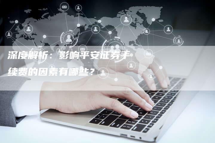 深度解析：影响平安证券手续费的因素有哪些？