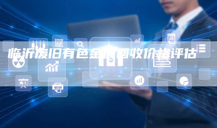 临沂废旧有色金属回收价格评估