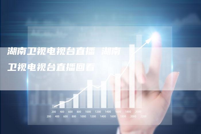 湖南卫视电视台直播 湖南卫视电视台直播回看