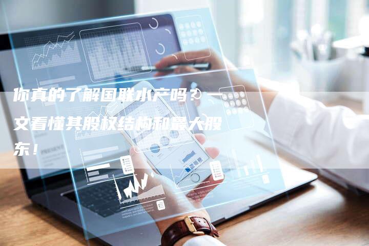 你真的了解国联水产吗？一文看懂其股权结构和最大股东！