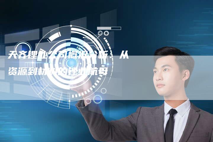 天齐锂业公司概况分析：从资源到材料的锂业航母