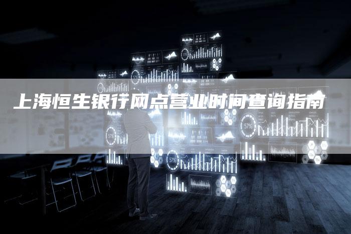 上海恒生银行网点营业时间查询指南