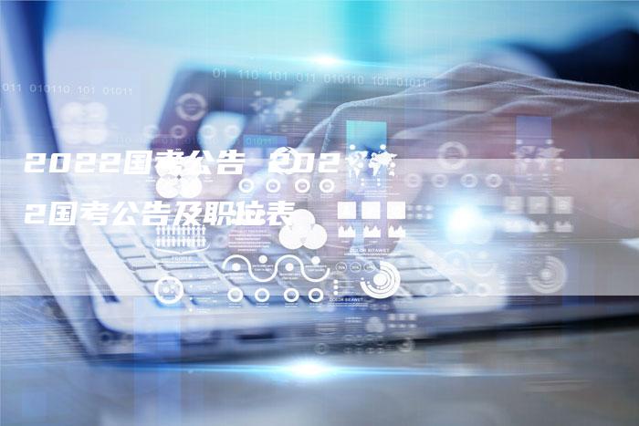 2022国考公告 2022国考公告及职位表