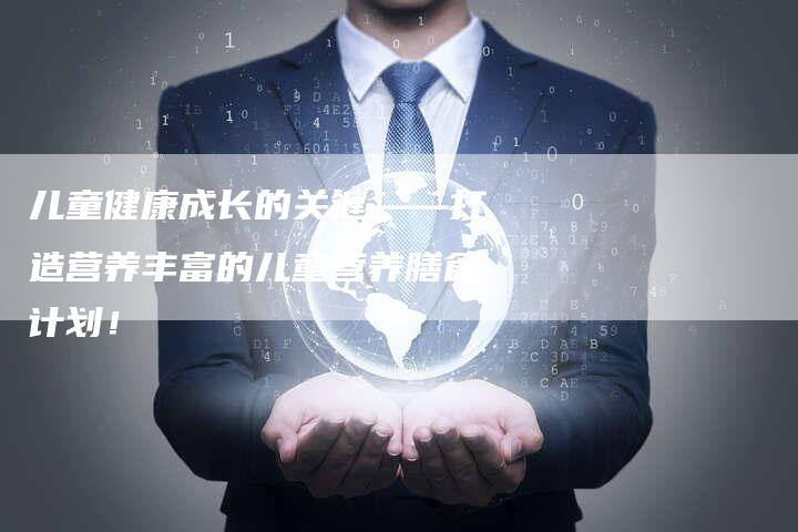 儿童健康成长的关键——打造营养丰富的儿童营养膳食计划！