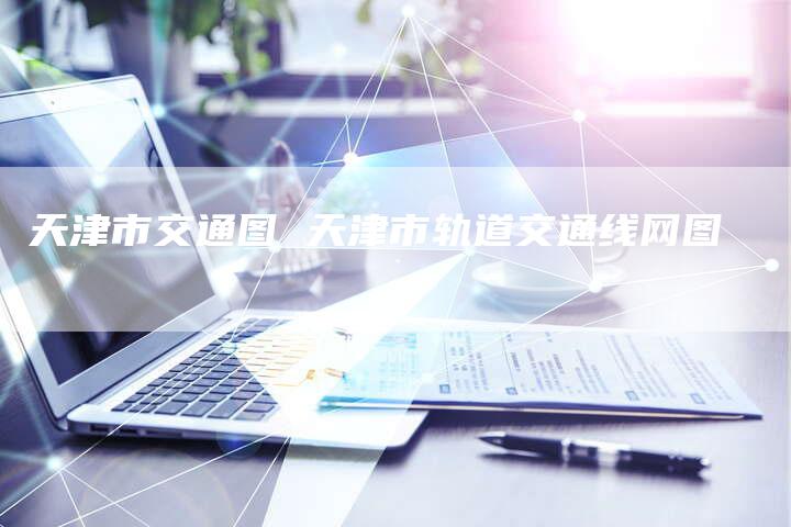 天津市交通图 天津市轨道交通线网图