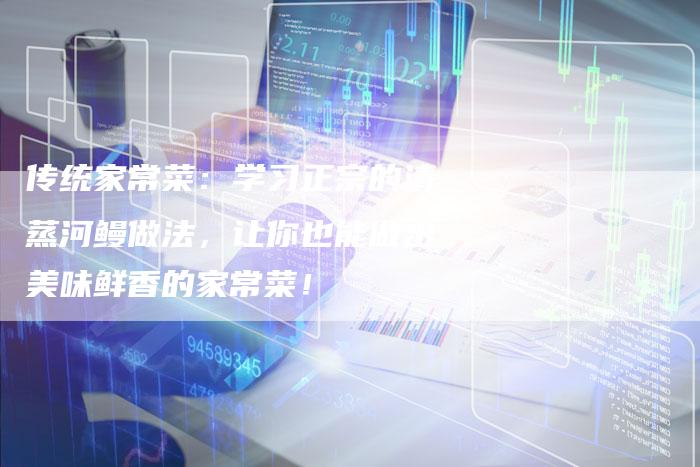 传统家常菜：学习正宗的清蒸河鳗做法，让你也能做出美味鲜香的家常菜！