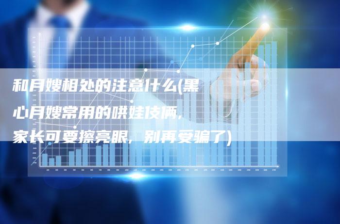 和月嫂相处的注意什么(黑心月嫂常用的哄娃伎俩, 家长可要擦亮眼, 别再受骗了)